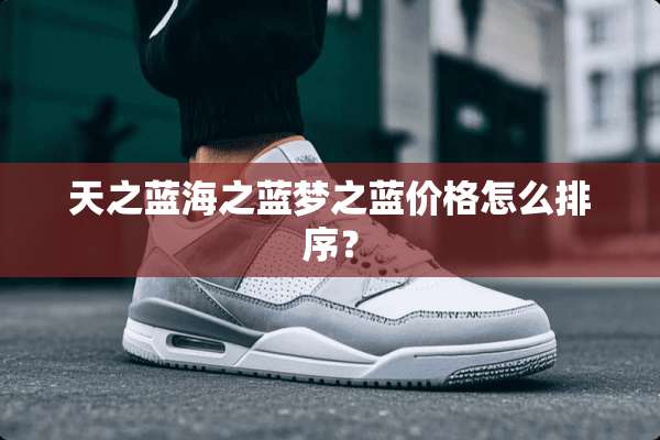 天之蓝海之蓝梦之蓝价格怎么排序？