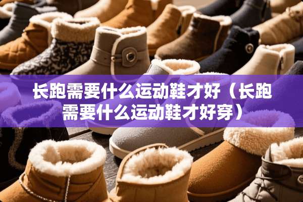 长跑需要什么运动鞋才好（长跑需要什么运动鞋才好穿）