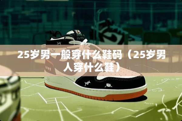 25岁男一般穿什么鞋码（25岁男人穿什么鞋）