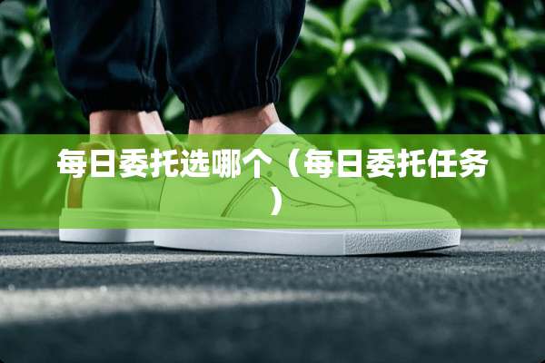 每日委托选哪个（每日委托任务）