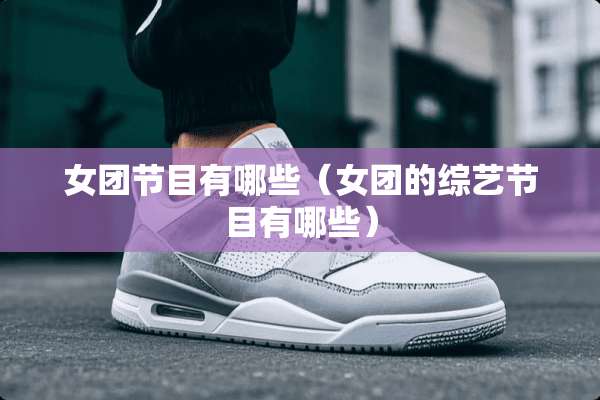 女团节目有哪些（女团的综艺节目有哪些）