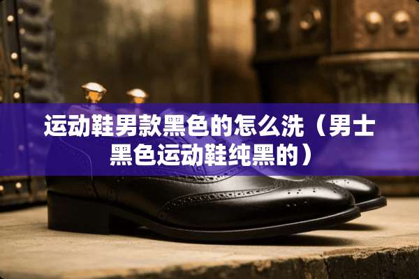 运动鞋男款黑色的怎么洗（男士黑色运动鞋纯黑的）
