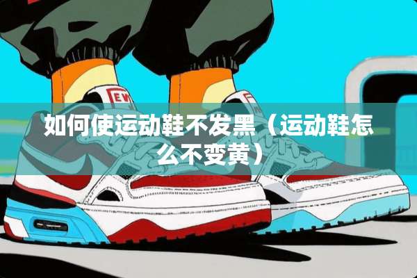 如何使运动鞋不发黑（运动鞋怎么不变黄）