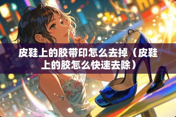 皮鞋上的胶带印怎么去掉（皮鞋上的胶怎么快速去除）