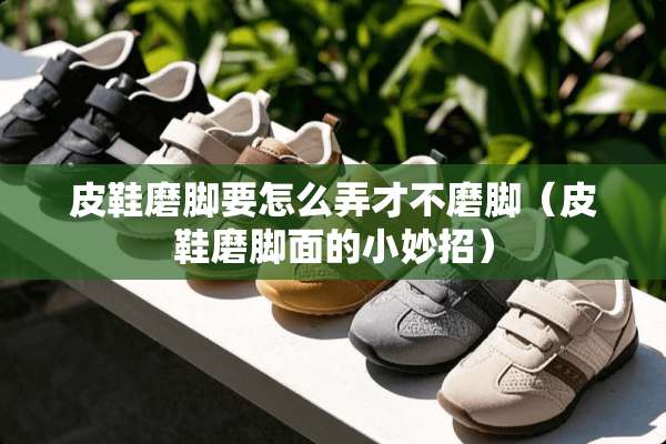 皮鞋磨脚要怎么弄才不磨脚（皮鞋磨脚面的小妙招）