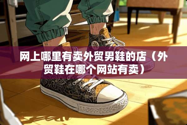 网上哪里有卖外贸男鞋的店（外贸鞋在哪个网站有卖）