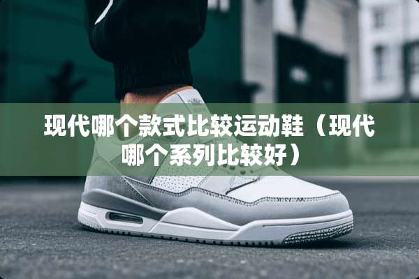现代哪个款式比较运动鞋（现代哪个系列比较好）
