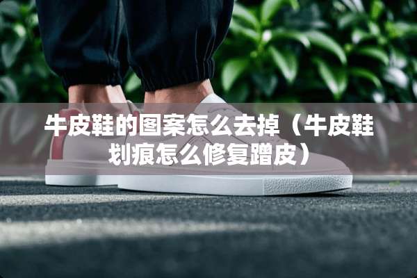 牛皮鞋的图案怎么去掉（牛皮鞋划痕怎么修复蹭皮）