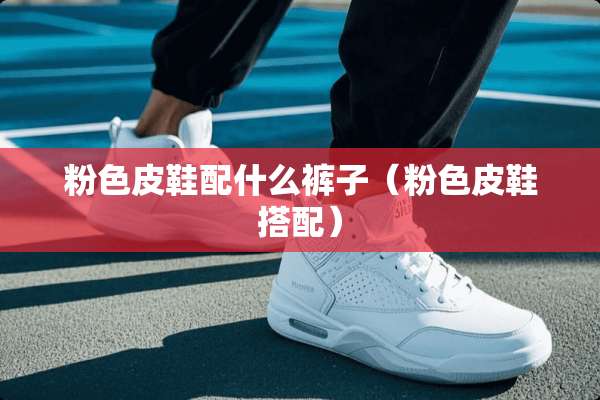 粉色皮鞋配什么裤子（粉色皮鞋搭配）