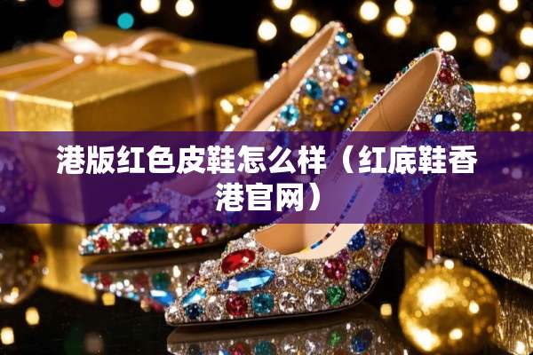港版红色皮鞋怎么样（红底鞋香港官网）