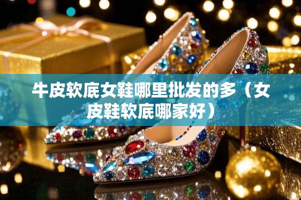 牛皮软底女鞋哪里批发的多（女皮鞋软底哪家好）