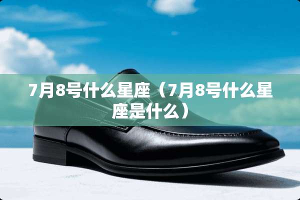 7月8号什么星座（7月8号什么星座是什么）