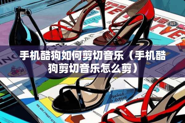 手机酷狗如何剪切音乐（手机酷狗剪切音乐怎么剪）