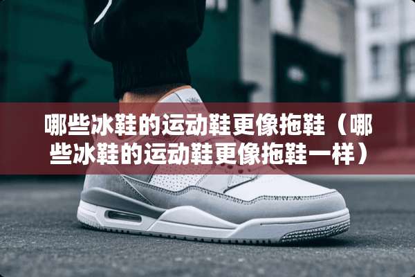 哪些冰鞋的运动鞋更像拖鞋（哪些冰鞋的运动鞋更像拖鞋一样）