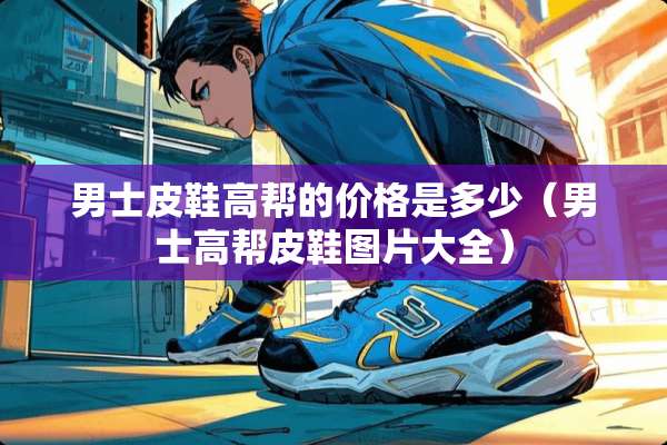 男士皮鞋高帮的价格是多少（男士高帮皮鞋图片大全）