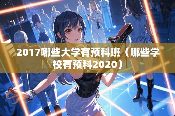 2017哪些大学有预科班（哪些学校有预科2020）