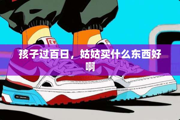 孩子过百日，姑姑买什么东西好啊