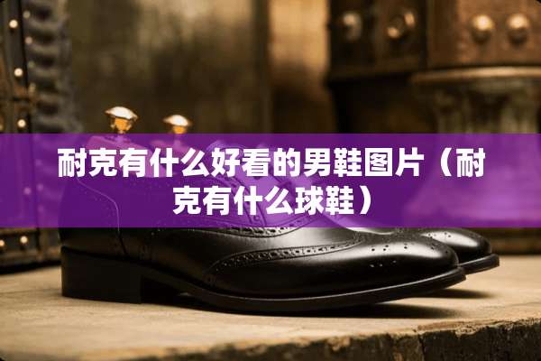 耐克有什么好看的男鞋图片（耐克有什么球鞋）