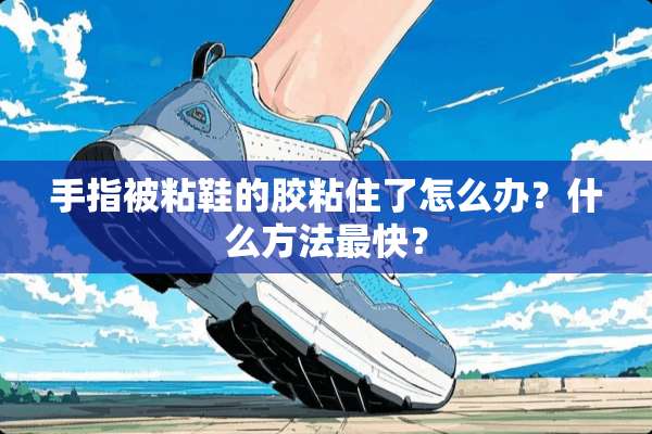 手指被粘鞋的胶粘住了怎么办？什么方法最快？