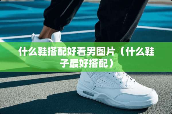 什么鞋搭配好看男图片（什么鞋子最好搭配）