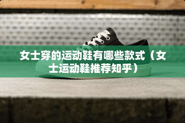 女士穿的运动鞋有哪些款式（女士运动鞋推荐知乎）