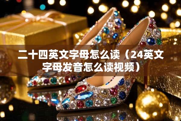 二十四英文字母怎么读（24英文字母发音怎么读视频）