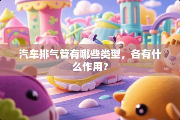 汽车排气管有哪些类型，各有什么作用？