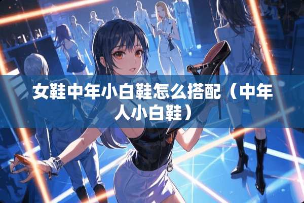 女鞋中年小白鞋怎么搭配（中年人小白鞋）