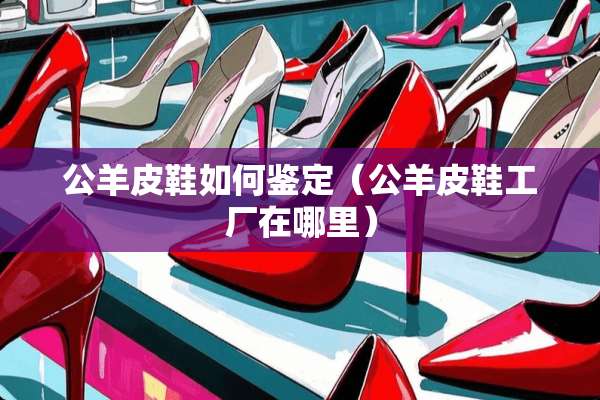 公羊皮鞋如何鉴定（公羊皮鞋工厂在哪里）