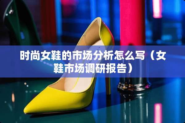 时尚女鞋的市场分析怎么写（女鞋市场调研报告）