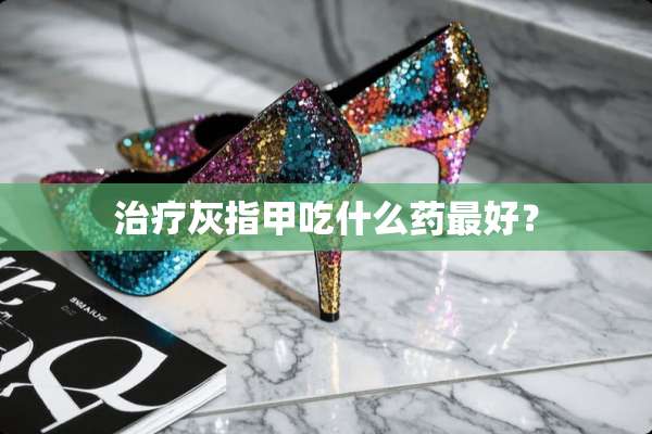 治疗灰指甲吃什么药最好？