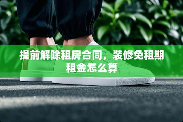 提前解除租房合同，装修免租期租金怎么算