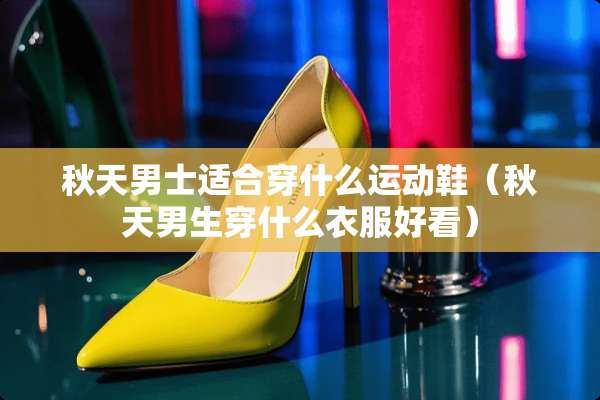秋天男士适合穿什么运动鞋（秋天男生穿什么衣服好看）