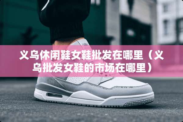 义乌休闲鞋女鞋批发在哪里（义乌批发女鞋的市场在哪里）