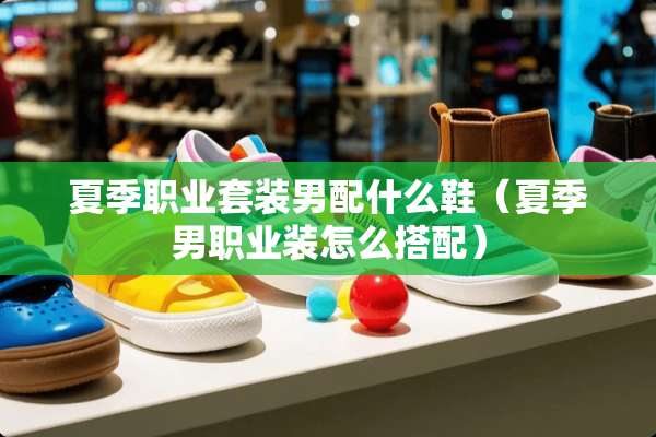 夏季职业套装男配什么鞋（夏季男职业装怎么搭配）
