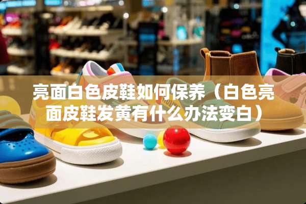 亮面白色皮鞋如何保养（白色亮面皮鞋发黄有什么办法变白）