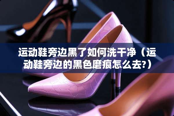 运动鞋旁边黑了如何洗干净（运动鞋旁边的黑色磨痕怎么去?）