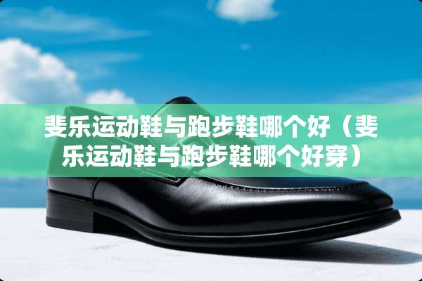 斐乐运动鞋与跑步鞋哪个好（斐乐运动鞋与跑步鞋哪个好穿）