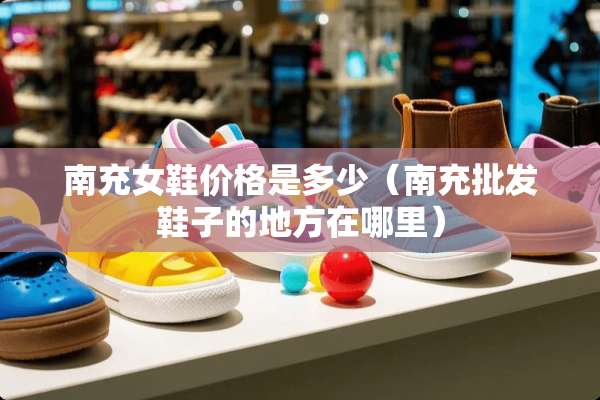 南充女鞋价格是多少（南充批发鞋子的地方在哪里）