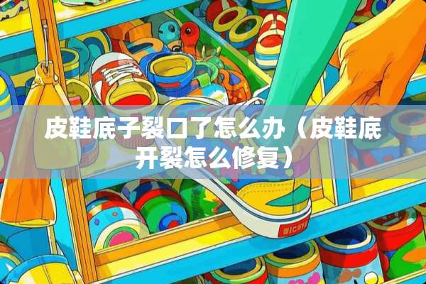 皮鞋底子裂口了怎么办（皮鞋底开裂怎么修复）