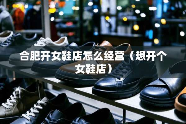 合肥开女鞋店怎么经营（想开个女鞋店）