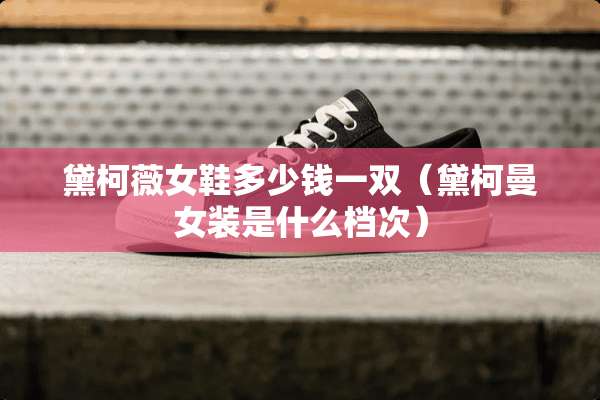 黛柯薇女鞋多少钱一双（黛柯曼女装是什么档次）