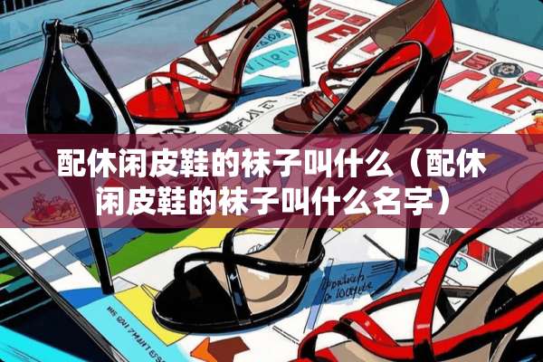 配休闲皮鞋的袜子叫什么（配休闲皮鞋的袜子叫什么名字）