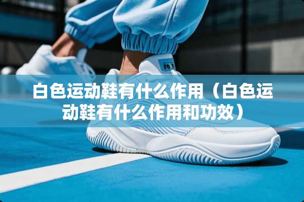 白色运动鞋有什么作用（白色运动鞋有什么作用和功效）