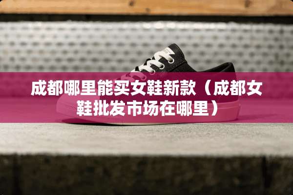 成都哪里能买女鞋新款（成都女鞋批发市场在哪里）