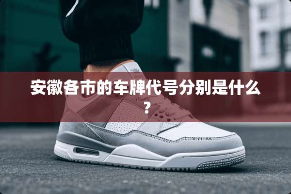 安徽各市的车牌代号分别是什么？