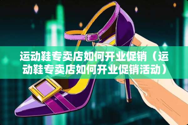 运动鞋专卖店如何开业促销（运动鞋专卖店如何开业促销活动）