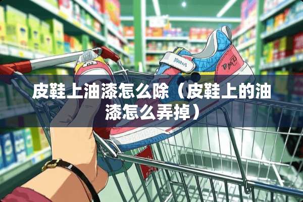 皮鞋上油漆怎么除（皮鞋上的油漆怎么弄掉）