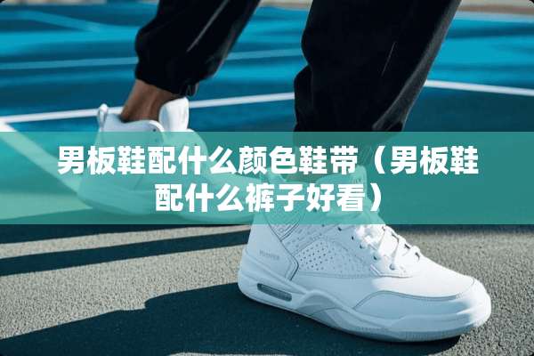 男板鞋配什么颜色鞋带（男板鞋配什么裤子好看）