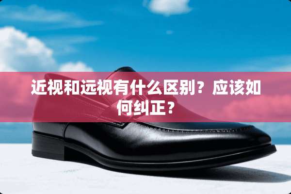 近视和远视有什么区别？应该如何纠正？